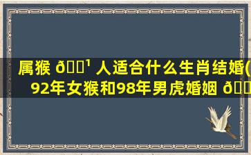 属猴 🌹 人适合什么生肖结婚(92年女猴和98年男虎婚姻 🕸 相配吗)